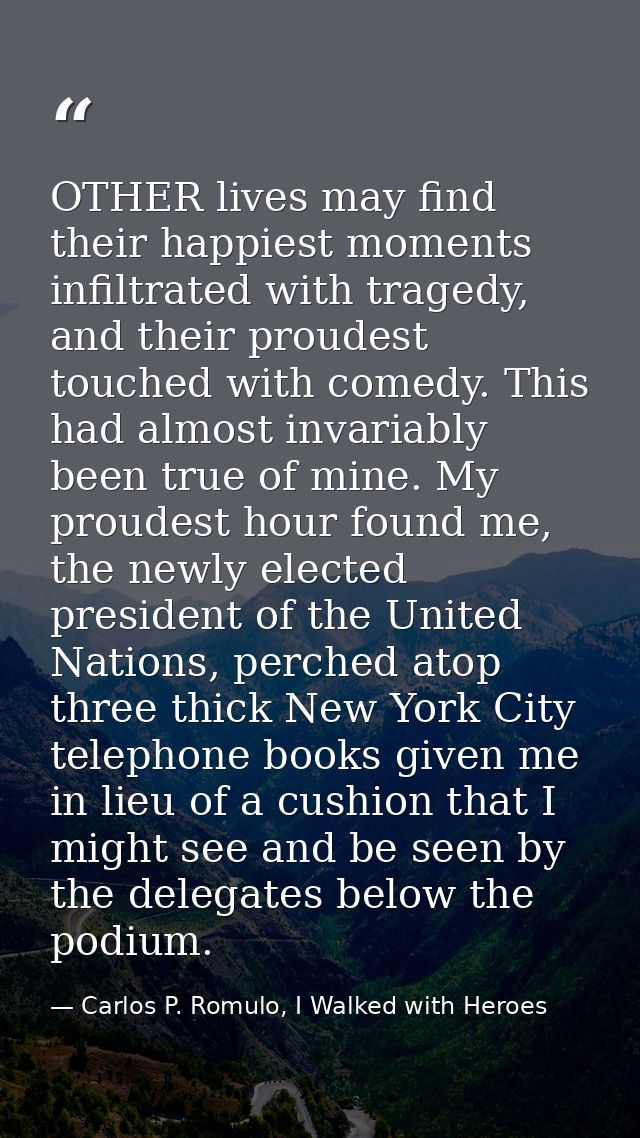 OTHER lives may find their happiest moments infiltrated with tragedy, and their proudest touched with comedy. This had a — Carlos P. Romulo, I Walked with Heroes