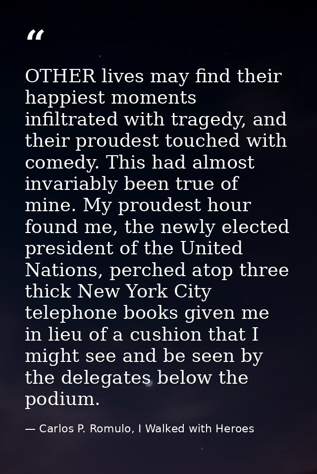 OTHER lives may find their happiest moments infiltrated with tragedy, and their proudest touched with comedy. This had a — Carlos P. Romulo, I Walked with Heroes