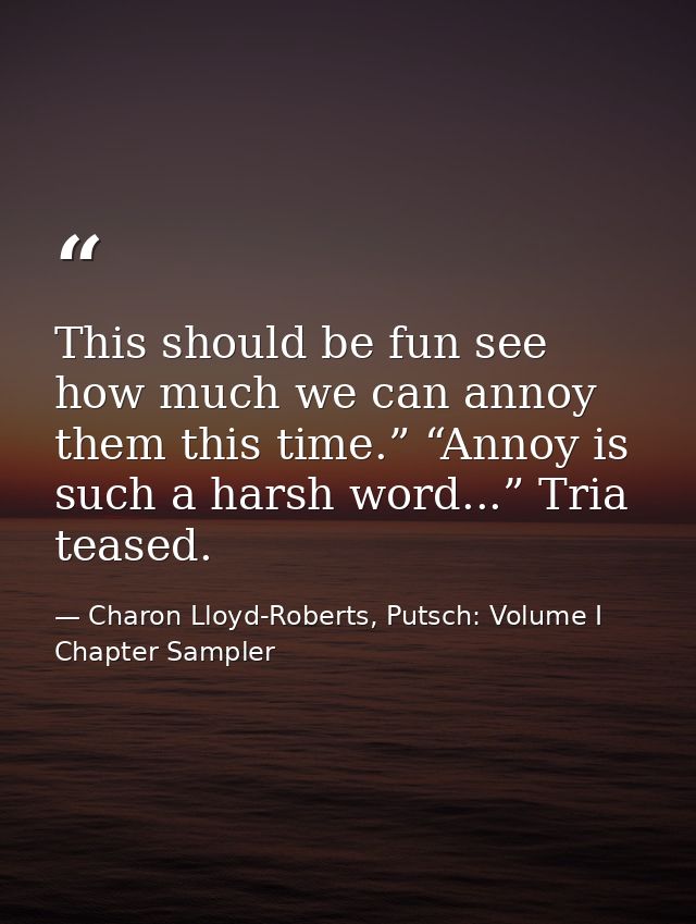 This should be fun see how much we can annoy them this time.” “Annoy is such a harsh word...” Tria teased. — Charon Lloyd-Roberts, Putsch: Volume I Chapter Sampler