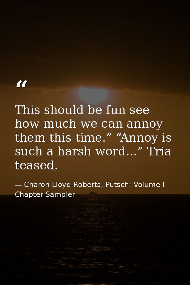 This should be fun see how much we can annoy them this time.” “Annoy is such a harsh word...” Tria teased. — Charon Lloyd-Roberts, Putsch: Volume I Chapter Sampler