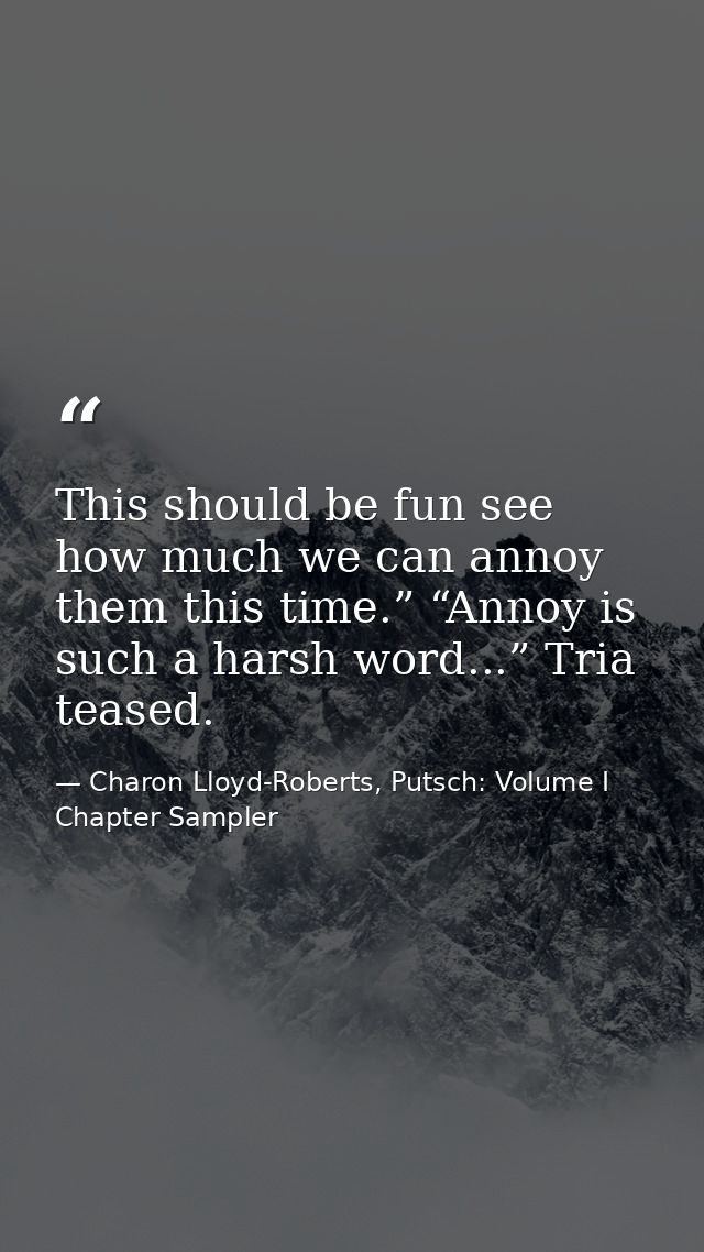 This should be fun see how much we can annoy them this time.” “Annoy is such a harsh word...” Tria teased. — Charon Lloyd-Roberts, Putsch: Volume I Chapter Sampler
