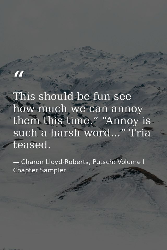 This should be fun see how much we can annoy them this time.” “Annoy is such a harsh word...” Tria teased. — Charon Lloyd-Roberts, Putsch: Volume I Chapter Sampler