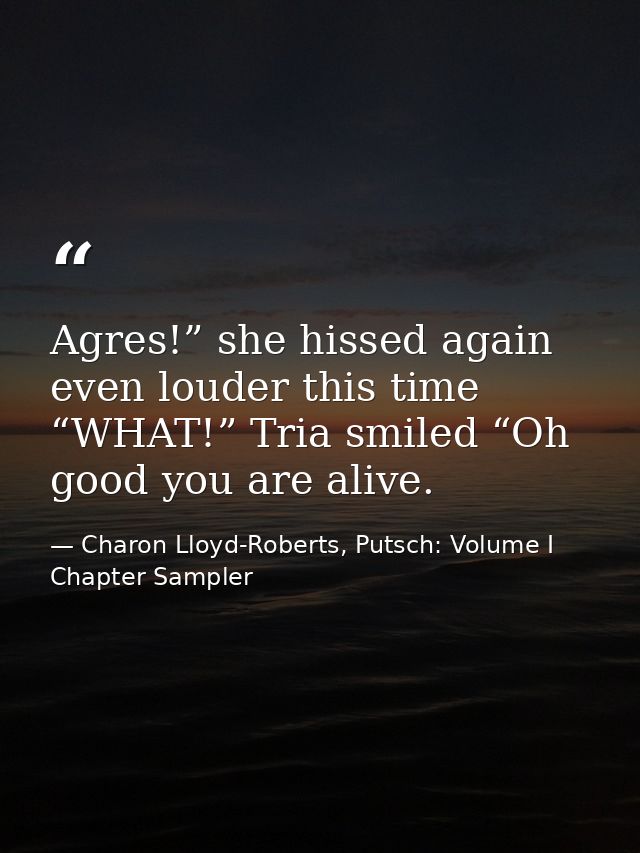 Agres!” she hissed again even louder this time “WHAT!” Tria smiled “Oh good you are alive. — Charon Lloyd-Roberts, Putsch: Volume I Chapter Sampler
