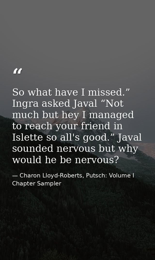 So what have I missed.” Ingra asked Javal “Not much but hey I managed to reach your friend in Islette so all's good.” Ja — Charon Lloyd-Roberts, Putsch: Volume I Chapter Sampler