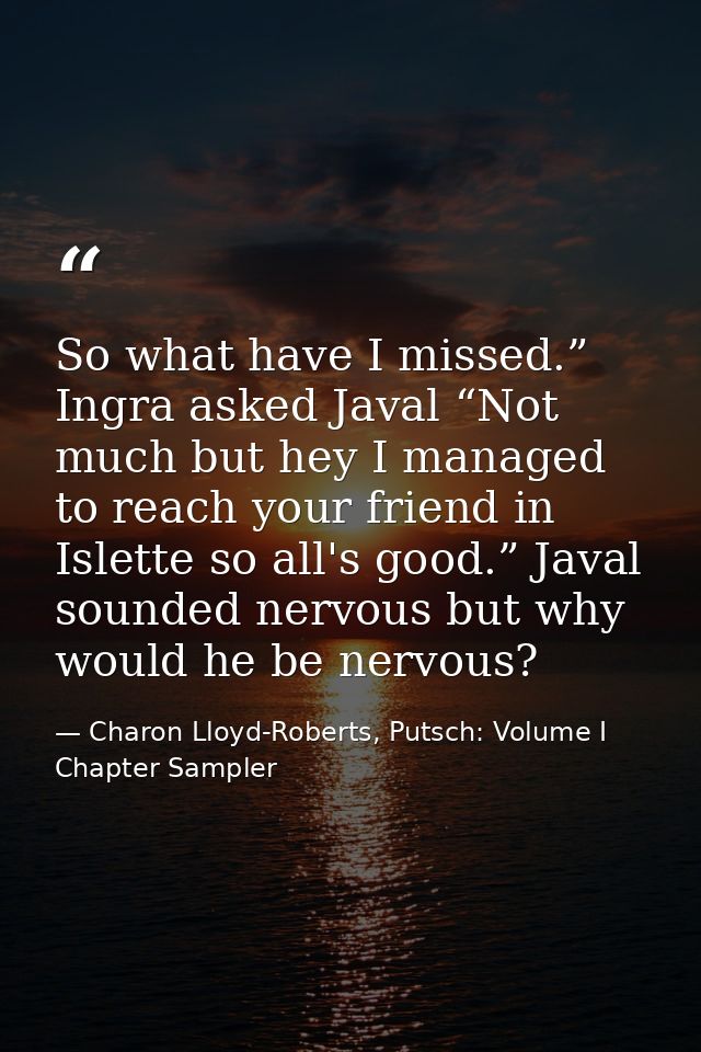 So what have I missed.” Ingra asked Javal “Not much but hey I managed to reach your friend in Islette so all's good.” Ja — Charon Lloyd-Roberts, Putsch: Volume I Chapter Sampler