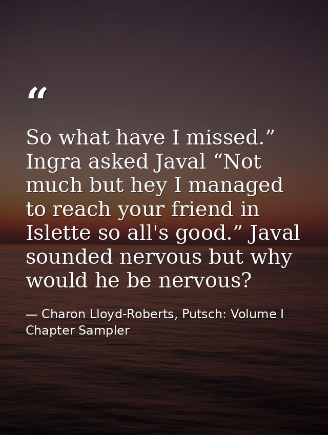 So what have I missed.” Ingra asked Javal “Not much but hey I managed to reach your friend in Islette so all's good.” Ja — Charon Lloyd-Roberts, Putsch: Volume I Chapter Sampler