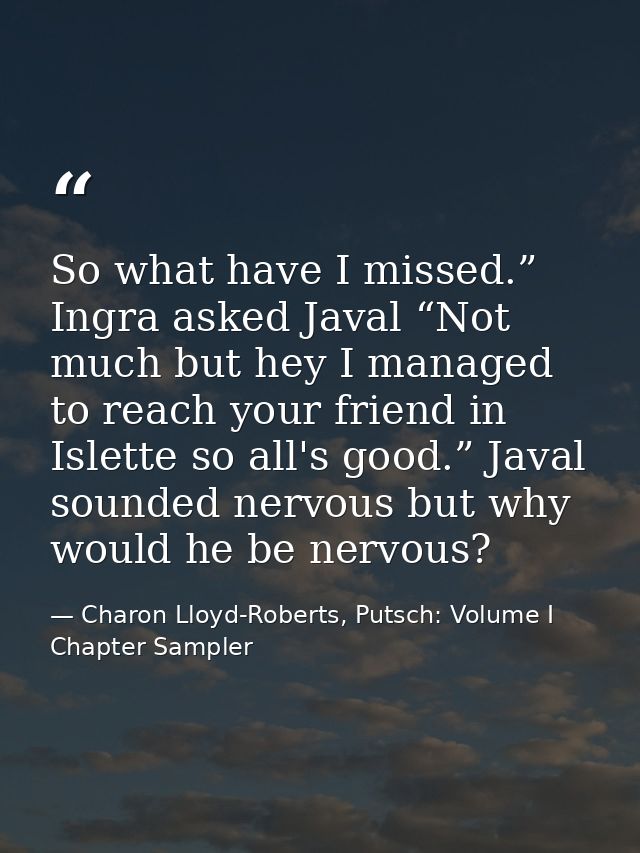 So what have I missed.” Ingra asked Javal “Not much but hey I managed to reach your friend in Islette so all's good.” Ja — Charon Lloyd-Roberts, Putsch: Volume I Chapter Sampler
