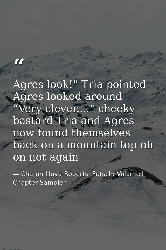 Agres look!” Tria pointed Agres looked around “Very clever....” cheeky bastard Tria and Agres now found themselves back  — Charon Lloyd-Roberts, Putsch: Volume I Chapter Sampler