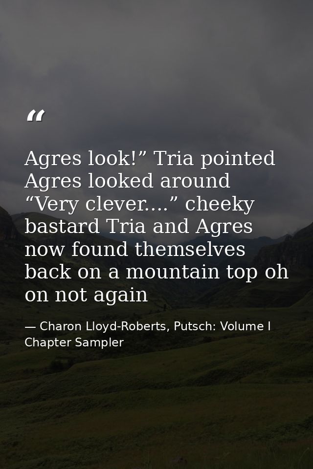 Agres look!” Tria pointed Agres looked around “Very clever....” cheeky bastard Tria and Agres now found themselves back  — Charon Lloyd-Roberts, Putsch: Volume I Chapter Sampler
