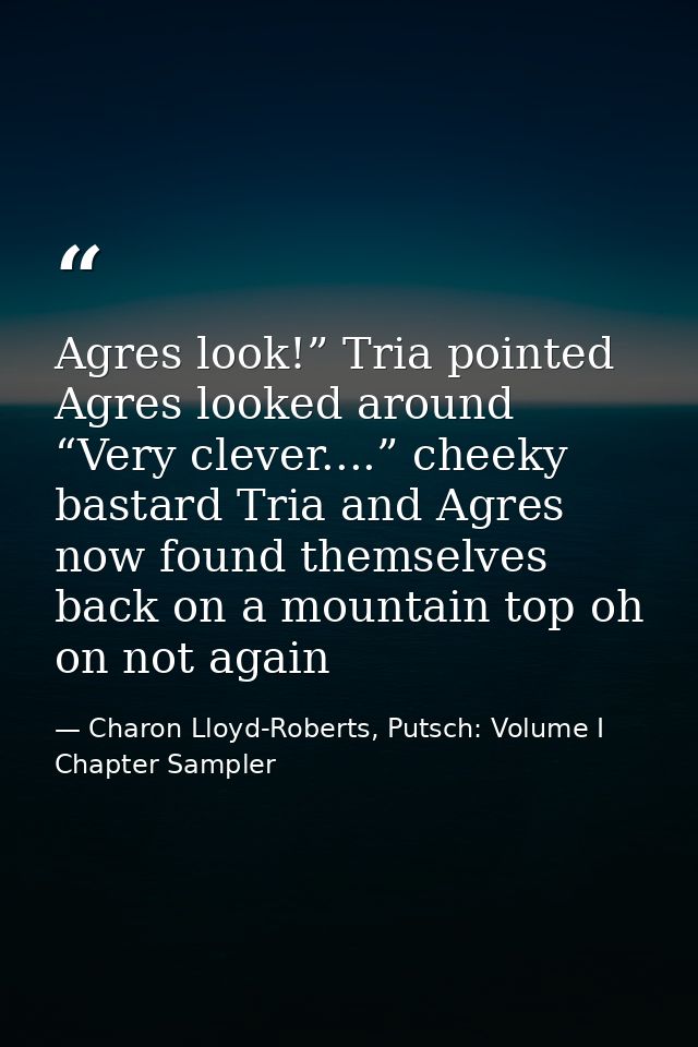 Agres look!” Tria pointed Agres looked around “Very clever....” cheeky bastard Tria and Agres now found themselves back  — Charon Lloyd-Roberts, Putsch: Volume I Chapter Sampler