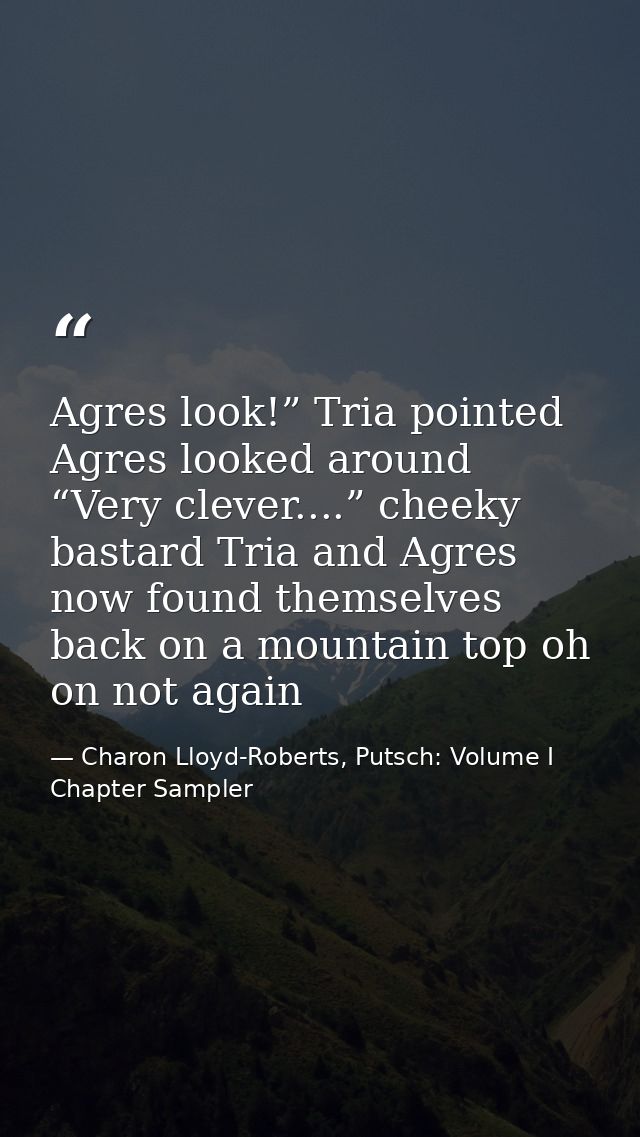 Agres look!” Tria pointed Agres looked around “Very clever....” cheeky bastard Tria and Agres now found themselves back  — Charon Lloyd-Roberts, Putsch: Volume I Chapter Sampler