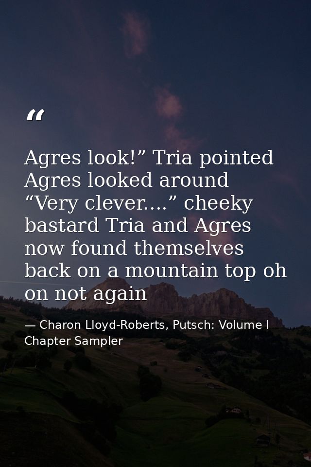 Agres look!” Tria pointed Agres looked around “Very clever....” cheeky bastard Tria and Agres now found themselves back  — Charon Lloyd-Roberts, Putsch: Volume I Chapter Sampler