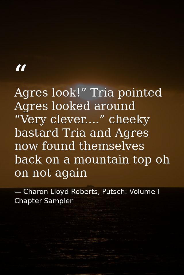 Agres look!” Tria pointed Agres looked around “Very clever....” cheeky bastard Tria and Agres now found themselves back  — Charon Lloyd-Roberts, Putsch: Volume I Chapter Sampler