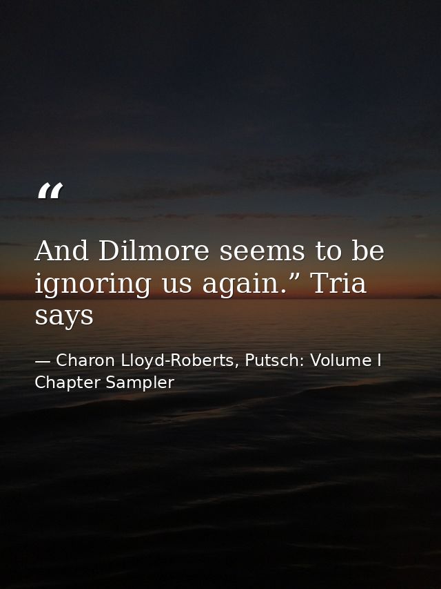 And Dilmore seems to be ignoring us again.” Tria says — Charon Lloyd-Roberts, Putsch: Volume I Chapter Sampler