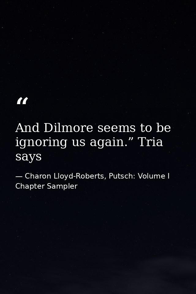 And Dilmore seems to be ignoring us again.” Tria says — Charon Lloyd-Roberts, Putsch: Volume I Chapter Sampler