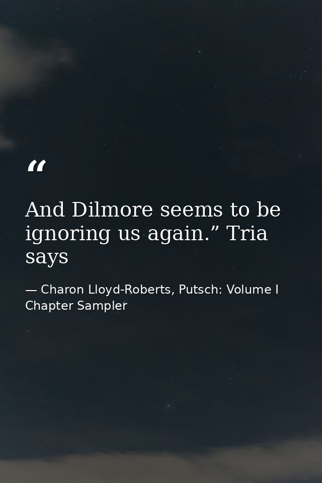 And Dilmore seems to be ignoring us again.” Tria says — Charon Lloyd-Roberts, Putsch: Volume I Chapter Sampler