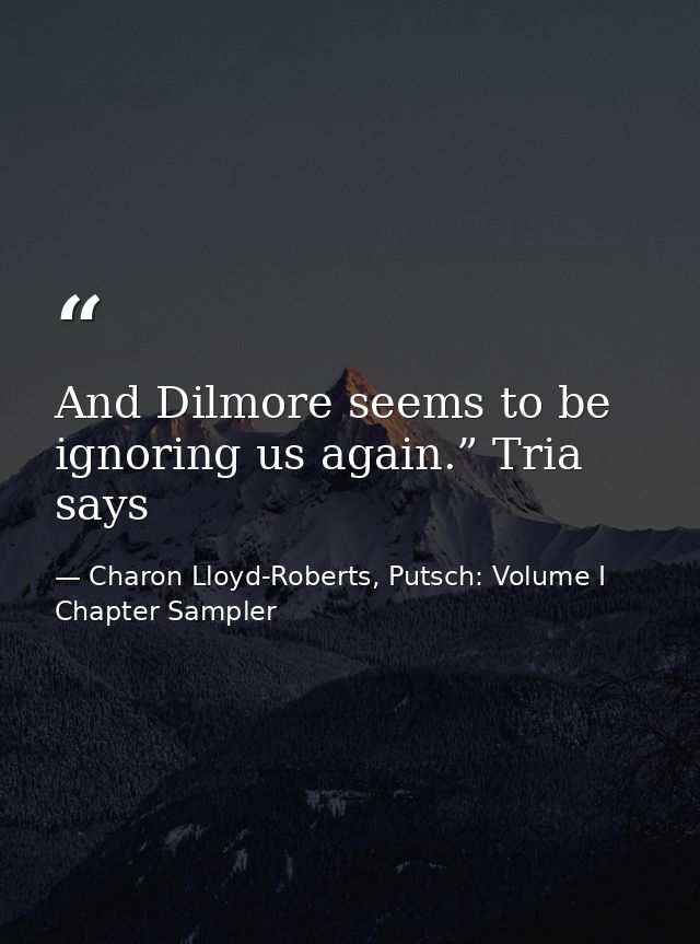 And Dilmore seems to be ignoring us again.” Tria says — Charon Lloyd-Roberts, Putsch: Volume I Chapter Sampler