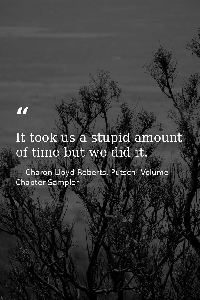 It took us a stupid amount of time but we did it. — Charon Lloyd-Roberts, Putsch: Volume I Chapter Sampler