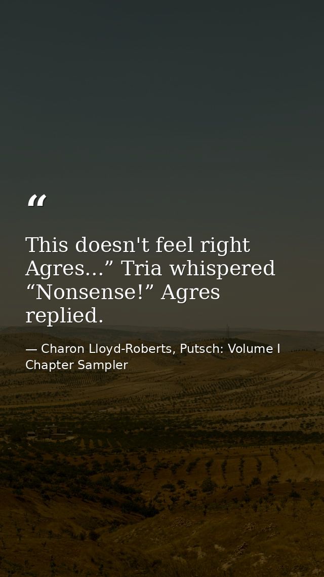 This doesn't feel right Agres...” Tria whispered “Nonsense!” Agres replied. — Charon Lloyd-Roberts, Putsch: Volume I Chapter Sampler