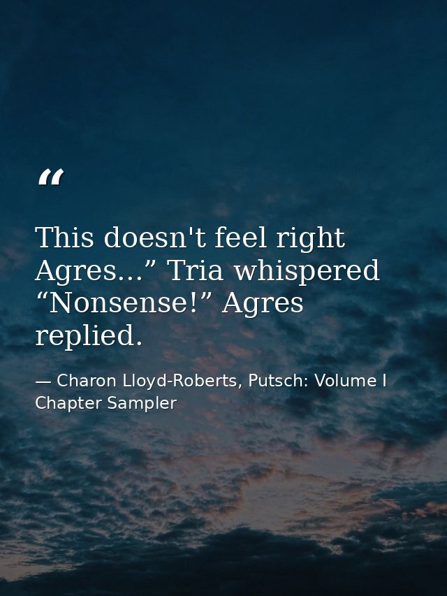 This doesn't feel right Agres...” Tria whispered “Nonsense!” Agres replied. — Charon Lloyd-Roberts, Putsch: Volume I Chapter Sampler