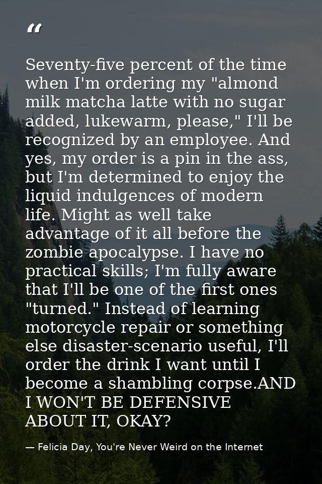 Seventy-five percent of the time when I'm ordering my "almond milk matcha latte with no sugar added, lukewarm, please,"  — Felicia Day, You're Never Weird on the Internet
