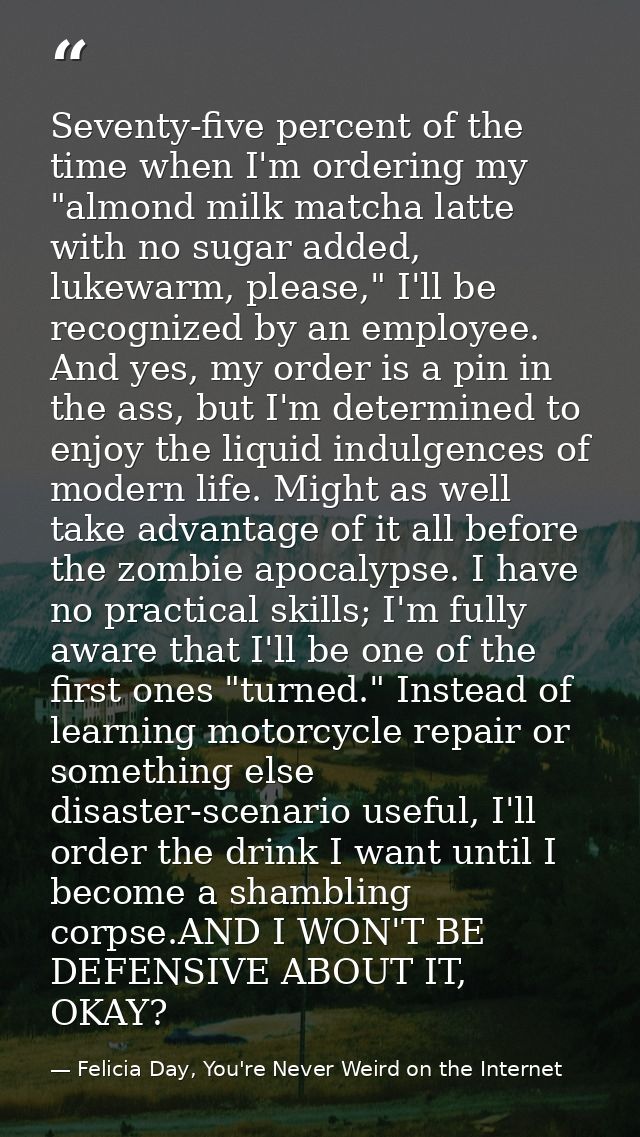 Seventy-five percent of the time when I'm ordering my "almond milk matcha latte with no sugar added, lukewarm, please,"  — Felicia Day, You're Never Weird on the Internet