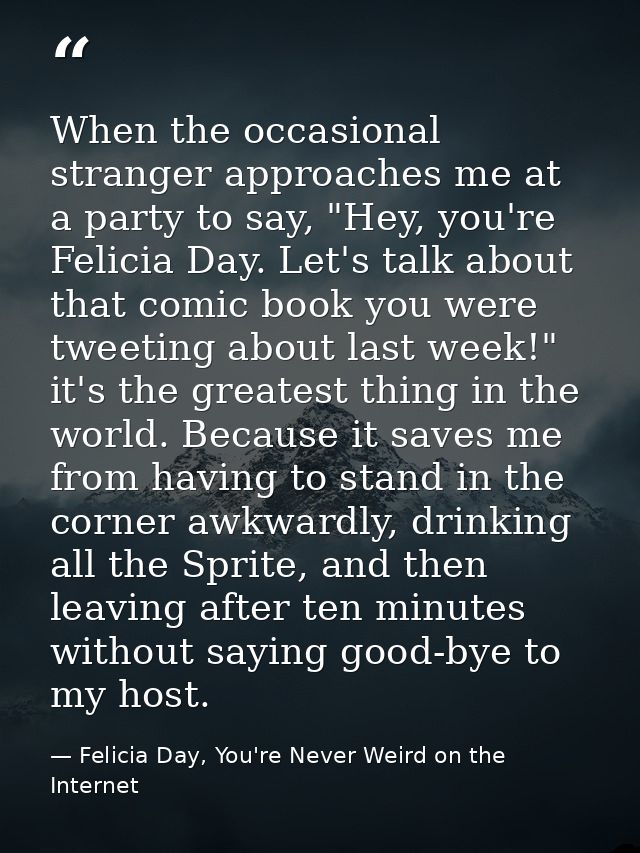 When the occasional stranger approaches me at a party to say, "Hey, you're Felicia Day. Let's talk about that comic book — Felicia Day, You're Never Weird on the Internet