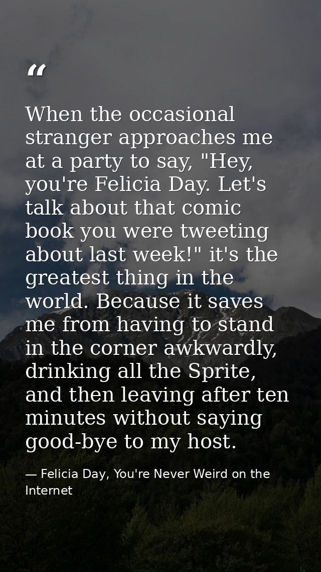 When the occasional stranger approaches me at a party to say, "Hey, you're Felicia Day. Let's talk about that comic book — Felicia Day, You're Never Weird on the Internet