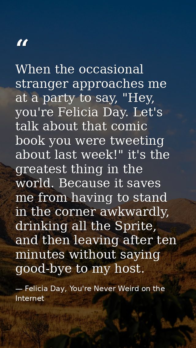 When the occasional stranger approaches me at a party to say, "Hey, you're Felicia Day. Let's talk about that comic book — Felicia Day, You're Never Weird on the Internet