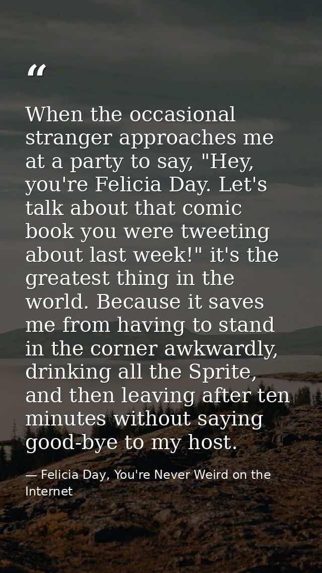 When the occasional stranger approaches me at a party to say, "Hey, you're Felicia Day. Let's talk about that comic book — Felicia Day, You're Never Weird on the Internet