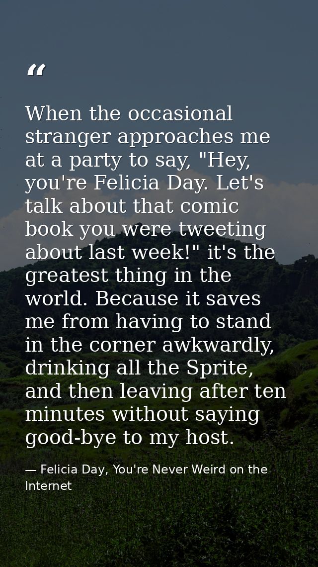When the occasional stranger approaches me at a party to say, "Hey, you're Felicia Day. Let's talk about that comic book — Felicia Day, You're Never Weird on the Internet