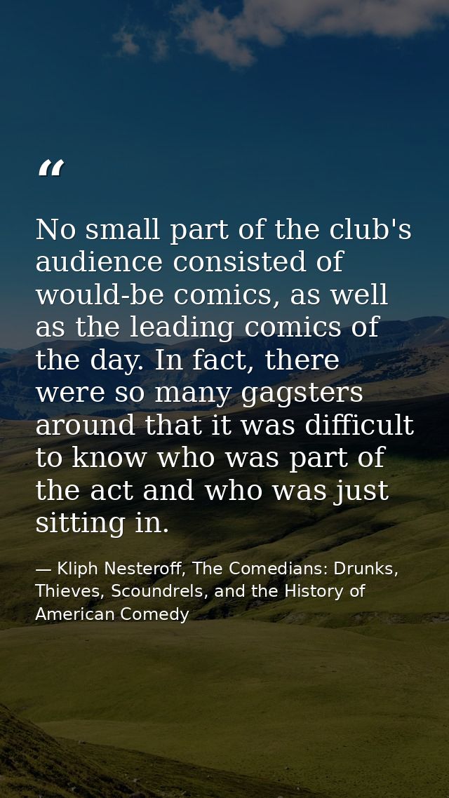 No small part of the club's audience consisted of would-be comics, as well as the leading comics of the day. In fact, th — Kliph Nesteroff, The Comedians: Drunks, Thieves, Scoundrels, and the History of American Comedy