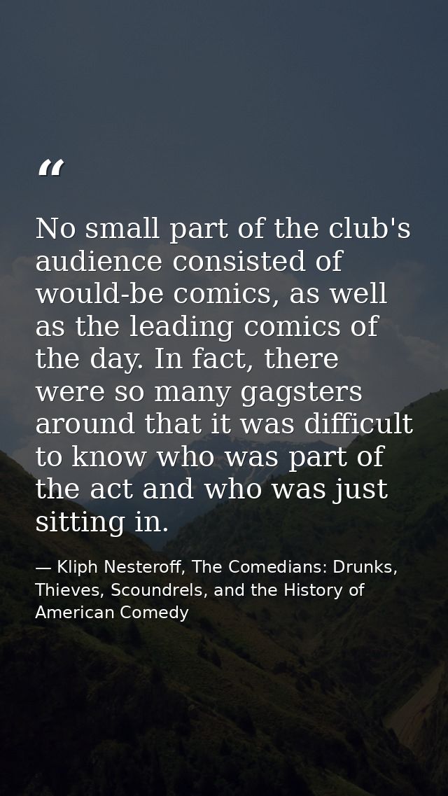 No small part of the club's audience consisted of would-be comics, as well as the leading comics of the day. In fact, th — Kliph Nesteroff, The Comedians: Drunks, Thieves, Scoundrels, and the History of American Comedy
