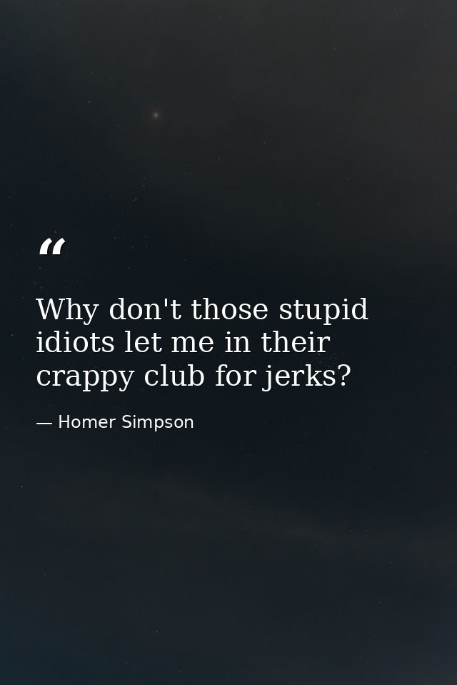 Why don't those stupid idiots let me in their crappy club for jerks? — Homer Simpson