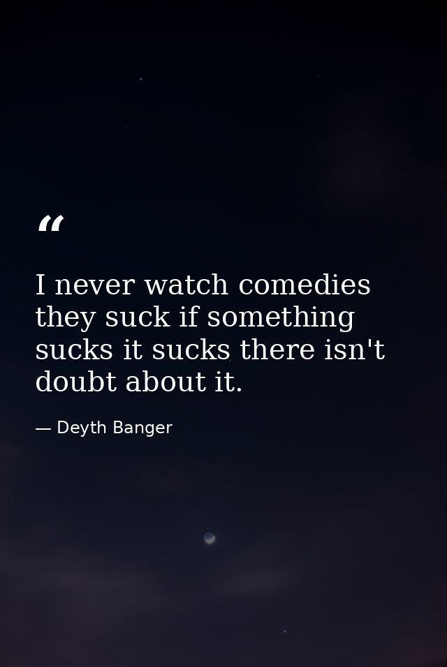 I never watch comedies they suck if something sucks it sucks there isn't doubt about it. — Deyth Banger
