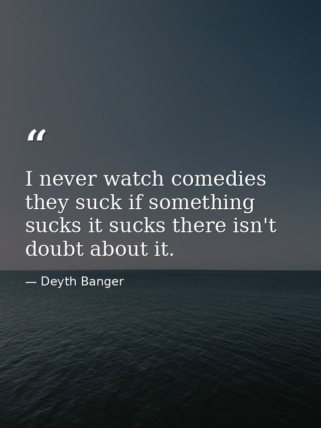 I never watch comedies they suck if something sucks it sucks there isn't doubt about it. — Deyth Banger