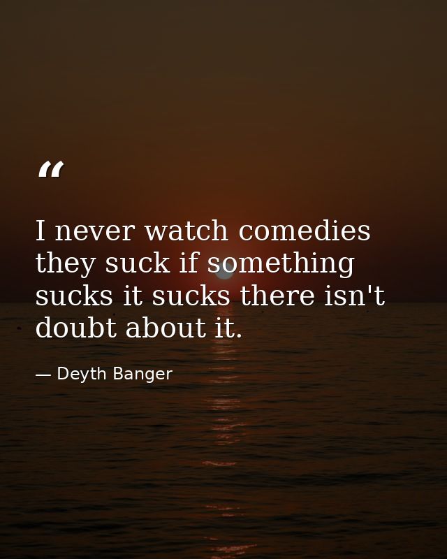 I never watch comedies they suck if something sucks it sucks there isn't doubt about it. — Deyth Banger