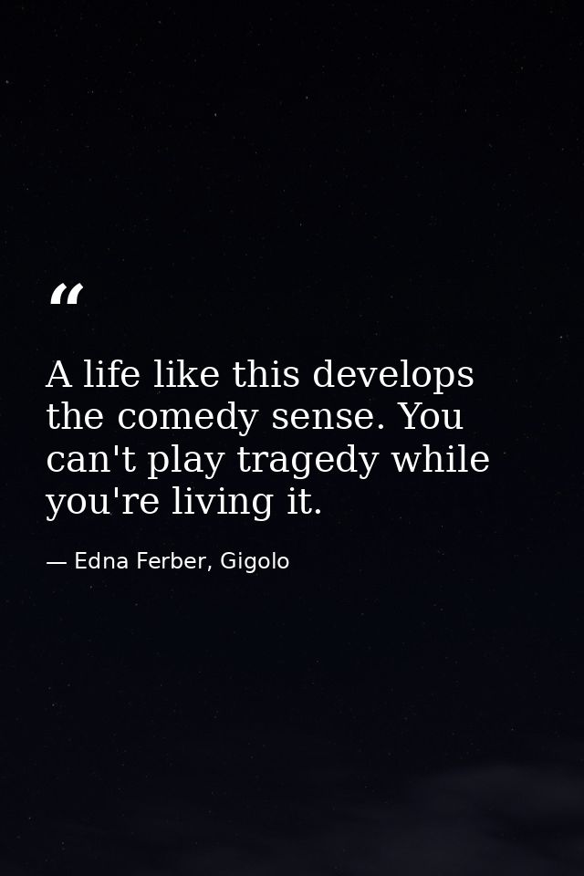 A life like this develops the comedy sense. You can't play tragedy while you're living it. — Edna Ferber, Gigolo