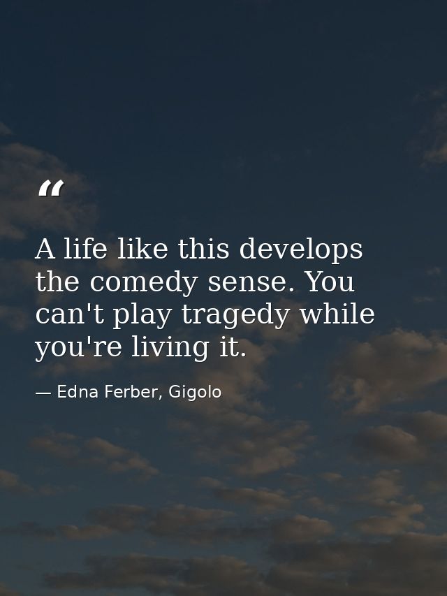 A life like this develops the comedy sense. You can't play tragedy while you're living it. — Edna Ferber, Gigolo
