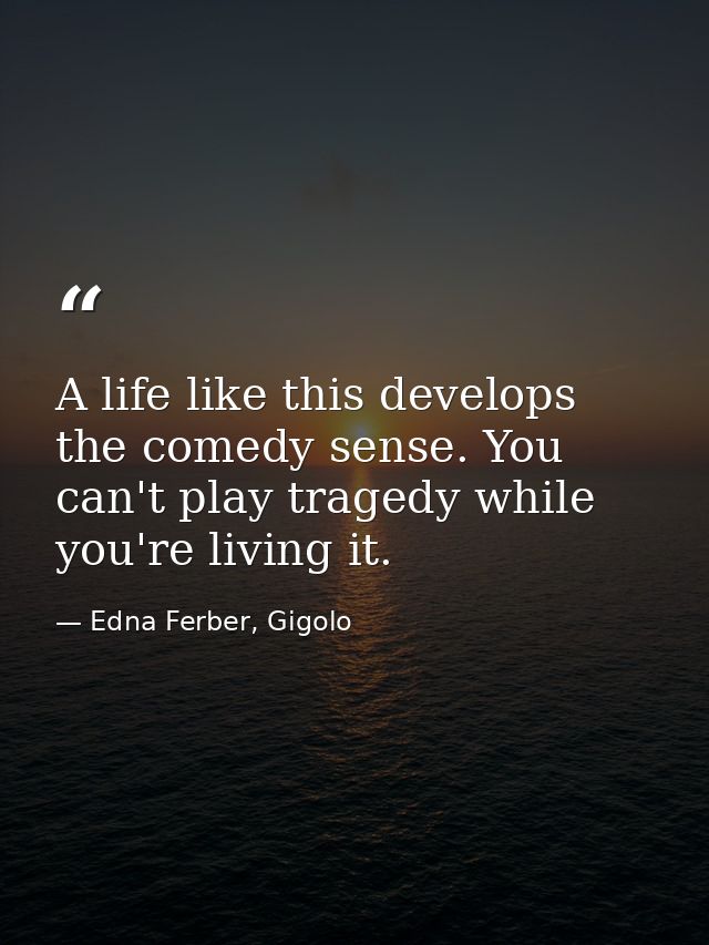 A life like this develops the comedy sense. You can't play tragedy while you're living it. — Edna Ferber, Gigolo