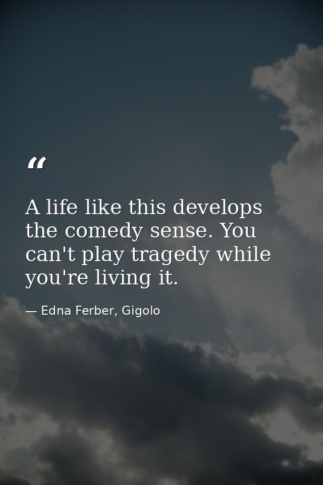 A life like this develops the comedy sense. You can't play tragedy while you're living it. — Edna Ferber, Gigolo