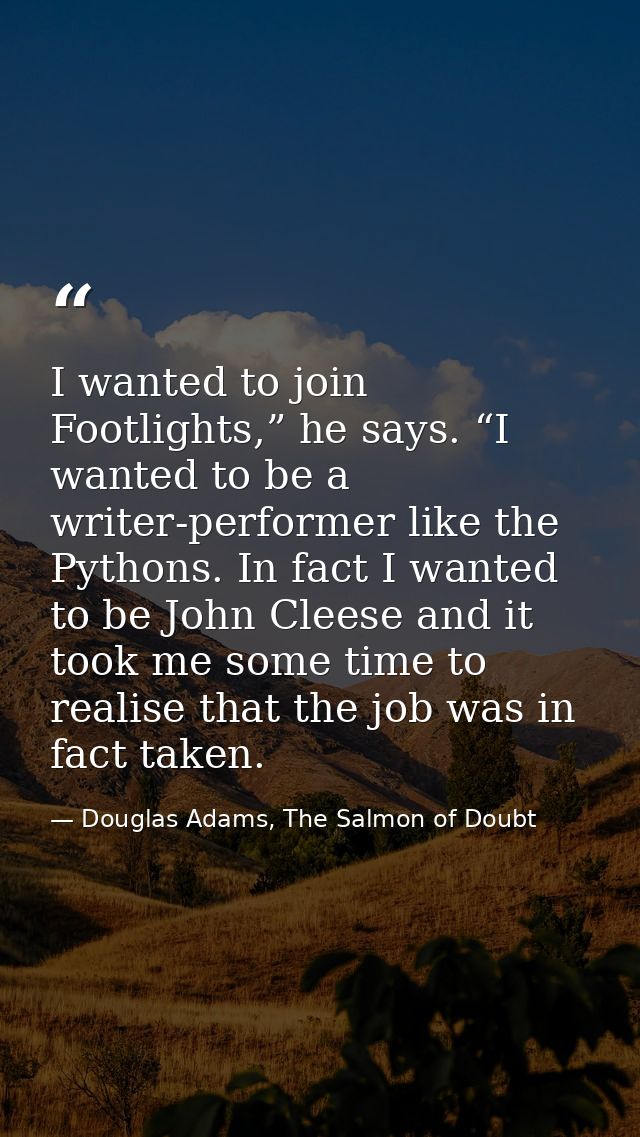 I wanted to join Footlights,” he says. “I wanted to be a writer-performer like the Pythons. In fact I wanted to be John  — Douglas Adams, The Salmon of Doubt