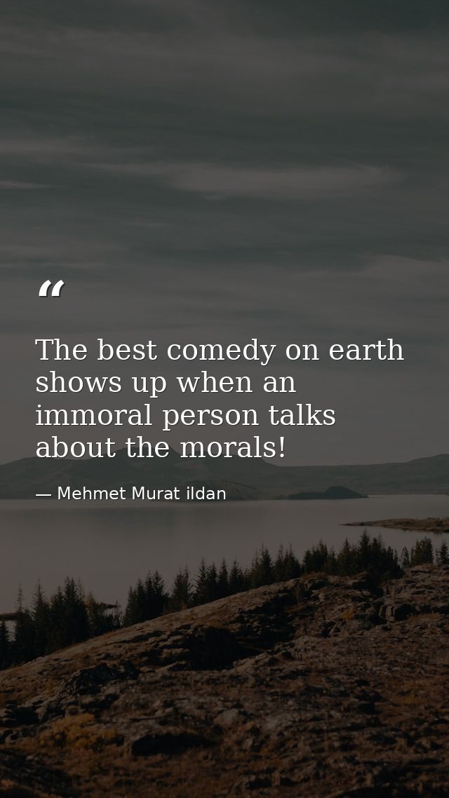 The best comedy on earth shows up when an immoral person talks about the morals! — Mehmet Murat ildan