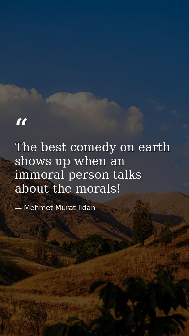 The best comedy on earth shows up when an immoral person talks about the morals! — Mehmet Murat ildan