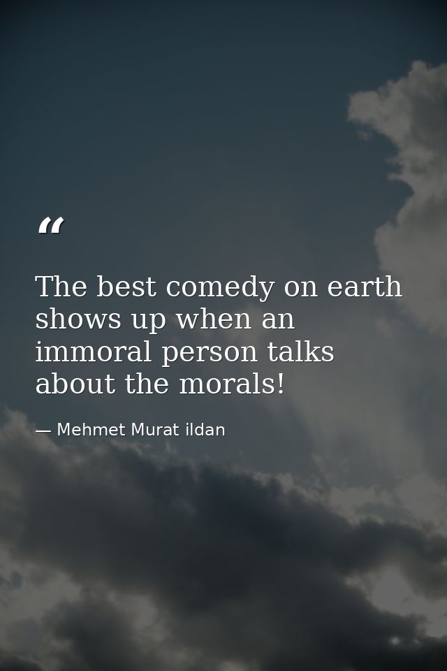 The best comedy on earth shows up when an immoral person talks about the morals! — Mehmet Murat ildan