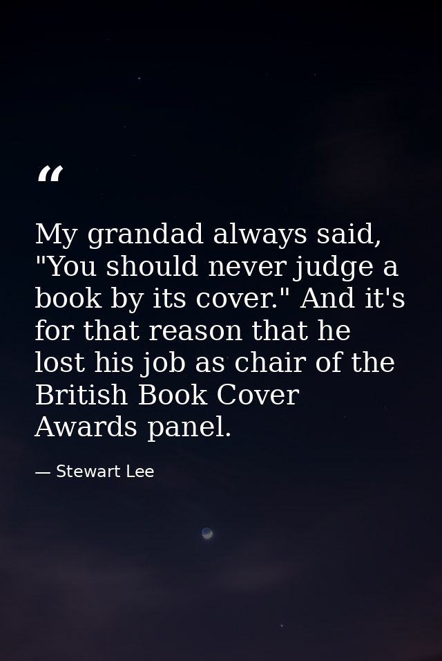 My grandad always said, "You should never judge a book by its cover." And it's for that reason that he lost his job as c — Stewart Lee