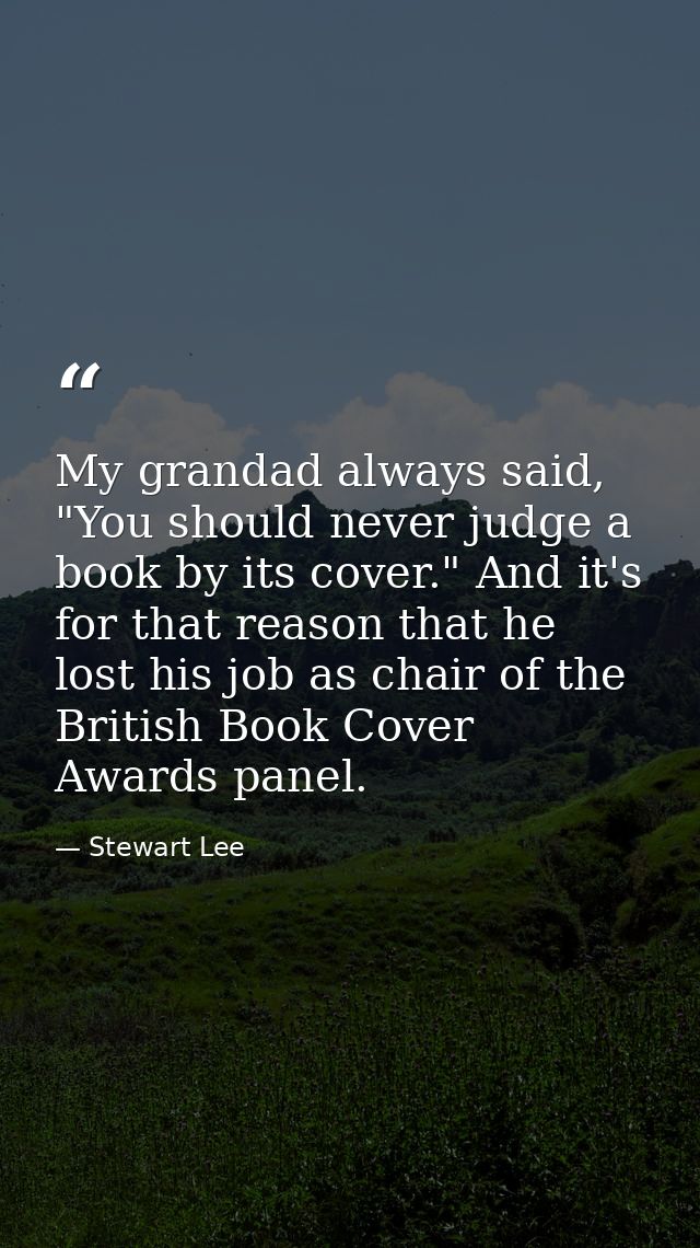 My grandad always said, "You should never judge a book by its cover." And it's for that reason that he lost his job as c — Stewart Lee