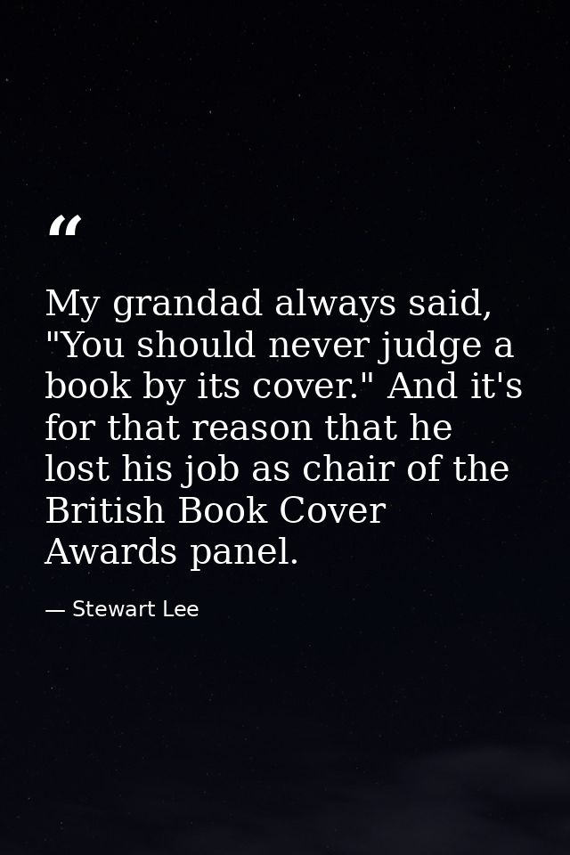 My grandad always said, "You should never judge a book by its cover." And it's for that reason that he lost his job as c — Stewart Lee