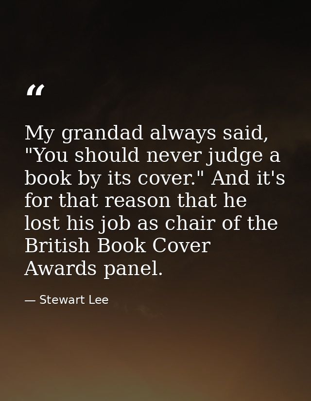 My grandad always said, "You should never judge a book by its cover." And it's for that reason that he lost his job as c — Stewart Lee