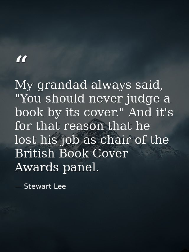 My grandad always said, "You should never judge a book by its cover." And it's for that reason that he lost his job as c — Stewart Lee